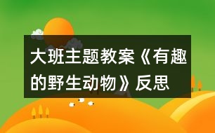 大班主題教案《有趣的野生動(dòng)物》反思