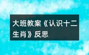 大班教案《認識十二生肖》反思