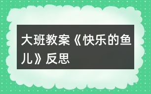 大班教案《快樂(lè)的魚(yú)兒》反思