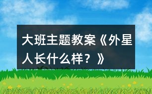 大班主題教案《外星人長什么樣？》