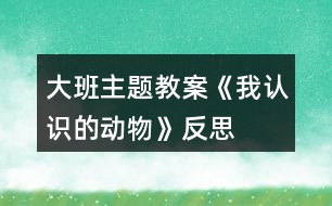 大班主題教案《我認(rèn)識的動(dòng)物》反思