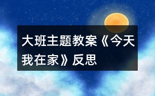 大班主題教案《今天我在家》反思