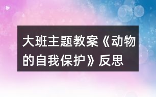 大班主題教案《動物的自我保護(hù)》反思