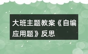 大班主題教案《自編應(yīng)用題》反思