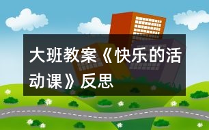 大班教案《快樂(lè)的活動(dòng)課》反思