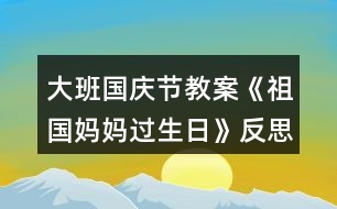 大班國(guó)慶節(jié)教案《祖國(guó)媽媽過(guò)生日》反思