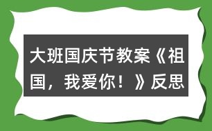 大班國慶節(jié)教案《祖國，我愛你！》反思