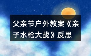 父親節(jié)戶外教案《親子水槍大戰(zhàn)》反思