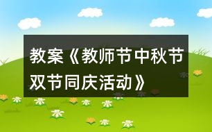 教案《教師節(jié)、中秋節(jié)雙節(jié)同慶活動》