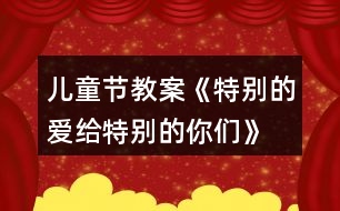 兒童節(jié)教案《特別的愛(ài)給特別的你們》