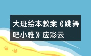 大班繪本教案《跳舞吧小雅》應(yīng)彩云