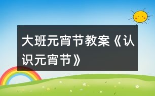 大班元宵節(jié)教案《認識元宵節(jié)》