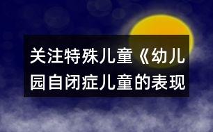 關(guān)注特殊兒童《幼兒園自閉癥兒童的表現(xiàn)與融合教育》幼兒園論文