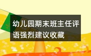 幼兒園期末班主任評語強(qiáng)烈建議收藏