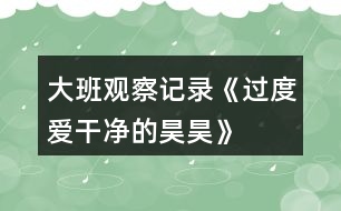 大班觀察記錄《過(guò)度愛干凈的昊昊》