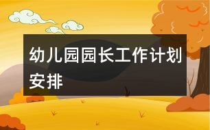 幼兒園園長(zhǎng)工作計(jì)劃安排