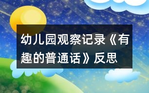 幼兒園觀察記錄《有趣的普通話》反思