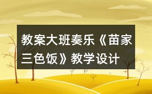 教案大班奏樂《苗家三色飯》教學(xué)設(shè)計