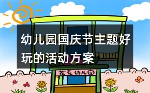 幼兒園國(guó)慶節(jié)主題好玩的活動(dòng)方案