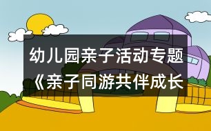 幼兒園親子活動專題《親子同游共伴成長》活動方案