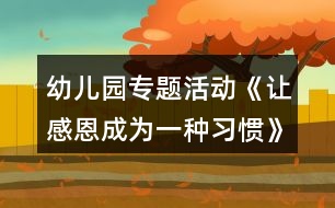 幼兒園專題活動《讓感恩成為一種習慣》方案