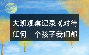 大班觀察記錄《對待任何一個孩子我們都該永不言棄!》