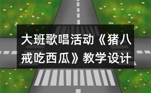 大班歌唱活動(dòng)《豬八戒吃西瓜》教學(xué)設(shè)計(jì)和反思