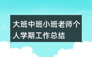 大班中班小班老師個(gè)人學(xué)期工作總結(jié)