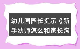 幼兒園園長提示《新手幼師怎么和家長溝通？》