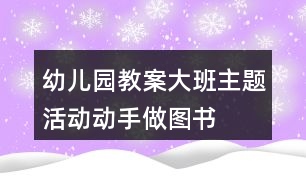 幼兒園教案大班主題活動(dòng)動(dòng)手做圖書