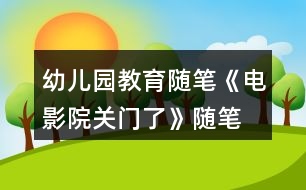 幼兒園教育隨筆《電影院關門了》隨筆