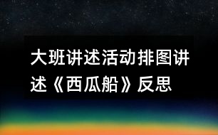 大班講述活動排圖講述《西瓜船》反思