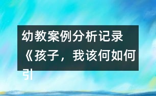 幼教案例分析記錄 《孩子，我該何如何引導你》