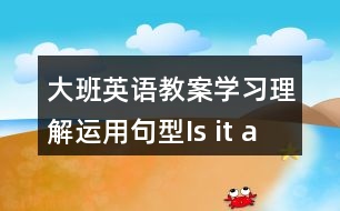 大班英語(yǔ)教案學(xué)習(xí)理解運(yùn)用句型Is it a ….?   Yes , it is . / No , it isn’t .