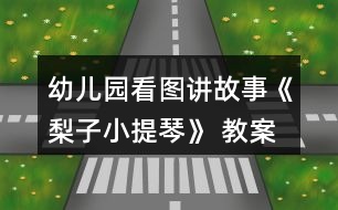 幼兒園看圖講故事《梨子小提琴》 教案及設(shè)計(jì)說明