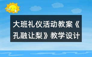 大班禮儀活動教案《孔融讓梨》教學(xué)設(shè)計與反思