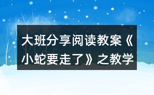 大班分享閱讀教案《小蛇要走了》之教學設計組織與反思