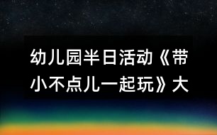 幼兒園半日活動《帶小不點兒一起玩》大班教案