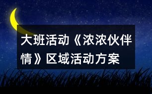 大班活動《濃濃伙伴情》區(qū)域活動方案