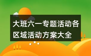 大班六一專題活動各區(qū)域活動方案大全