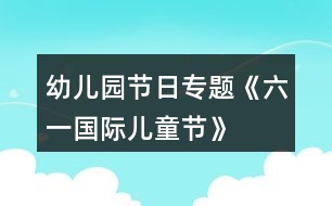 幼兒園節(jié)日專題《“六一國際兒童節(jié)”》活動策劃方案