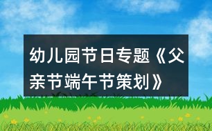 幼兒園節(jié)日專題《父親節(jié)、端午節(jié)策劃》親子活動(dòng)方案