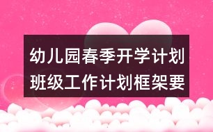 幼兒園春季開學計劃班級工作計劃框架要點