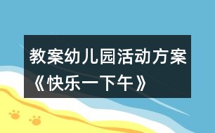 教案幼兒園活動(dòng)方案《快樂(lè)一下午》