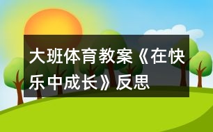 大班體育教案《在快樂(lè)中成長(zhǎng)》反思