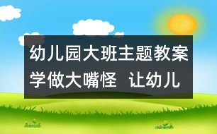 幼兒園大班主題教案：學(xué)做大嘴怪  讓幼兒認(rèn)識(shí)牙齒