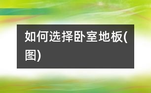 如何選擇臥室地板(圖)