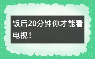 飯后20分鐘你才能看電視！