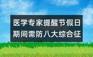 醫(yī)學專家提醒：節(jié)假日期間需防八大綜合征