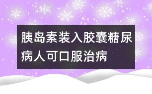 胰島素裝入膠囊糖尿病人可口服治病